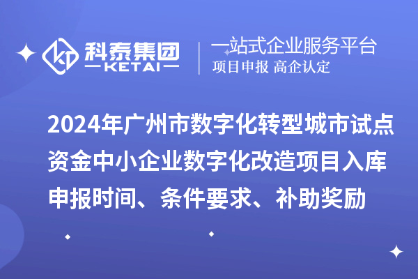 2024年廣州市數(shù)字化轉(zhuǎn)型城市試點(diǎn)專項(xiàng)資金中小企業(yè)數(shù)字化改造項(xiàng)目入庫申報(bào)時(shí)間、條件要求、補(bǔ)助獎(jiǎng)勵(lì)