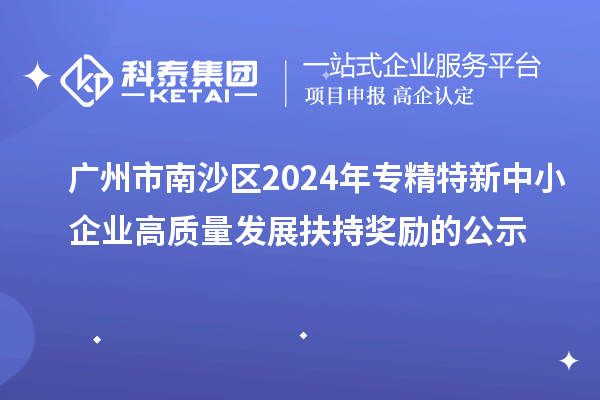 廣州市南沙區(qū)2024年專精特新中小企業(yè)高質(zhì)量發(fā)展扶持獎勵的公示