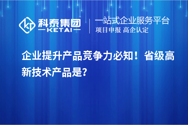 企業(yè)提升產(chǎn)品競爭力必知！省級高新技術(shù)產(chǎn)品是？