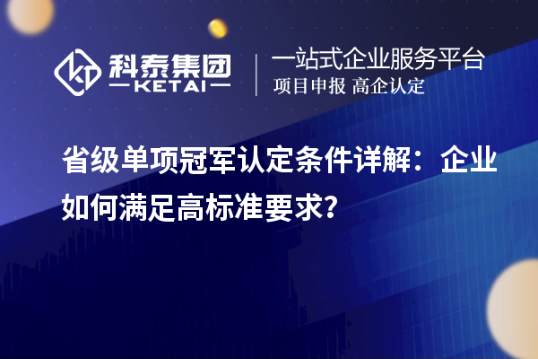 省級單項冠軍認(rèn)定條件詳解：企業(yè)如何滿足高標(biāo)準(zhǔn)要求？