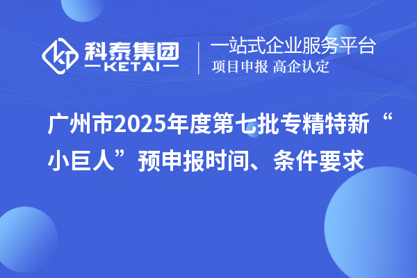 廣州市2025年度第七批專精特新“小巨人”預(yù)申報時間、條件要求