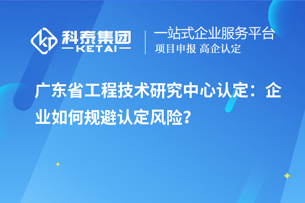 廣東省工程技術(shù)研究中心認(rèn)定：企業(yè)如何規(guī)避認(rèn)定風(fēng)險(xiǎn)？