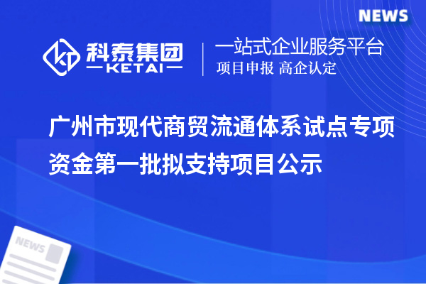 廣州市現(xiàn)代商貿(mào)流通體系試點(diǎn)專項(xiàng)資金第一批擬支持項(xiàng)目公示