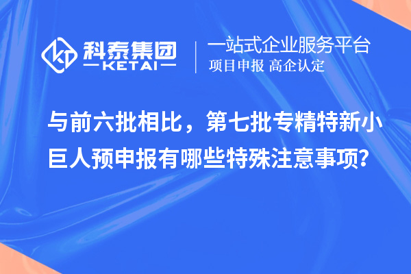 與前六批相比，第七批專精特新小巨人預申報有哪些特殊注意事項？