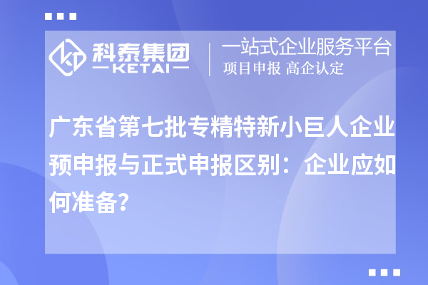 廣東省第七批專精特新小巨人企業(yè)預申報與正式申報區(qū)別：企業(yè)應如何準備？