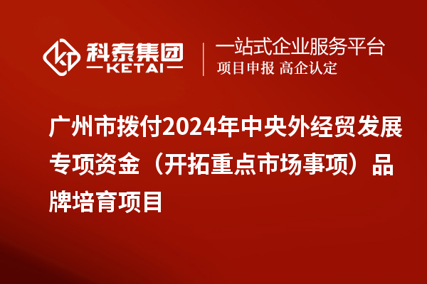 廣州市撥付2024年中央外經(jīng)貿(mào)發(fā)展專項(xiàng)資金（開拓重點(diǎn)市場(chǎng)事項(xiàng)）品牌培育項(xiàng)目