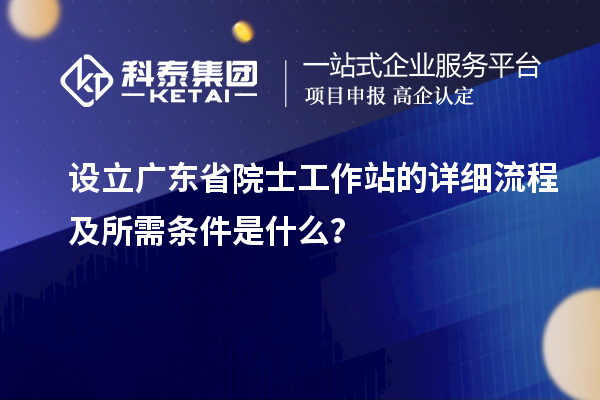 設(shè)立廣東省院士工作站的詳細(xì)流程及所需條件是什么？