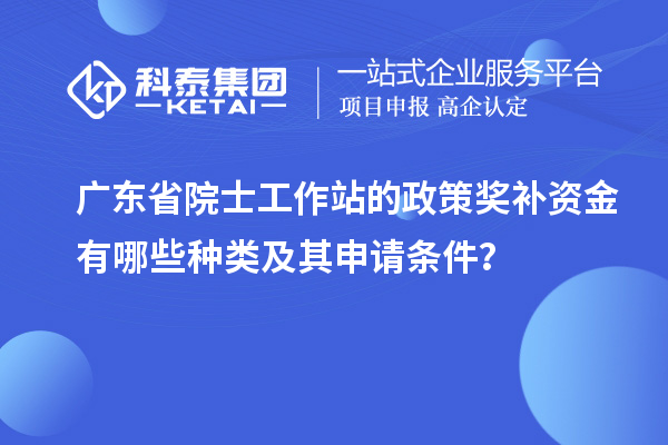 廣東省院士工作站的政策獎(jiǎng)補(bǔ)資金有哪些種類及其申請(qǐng)條件？