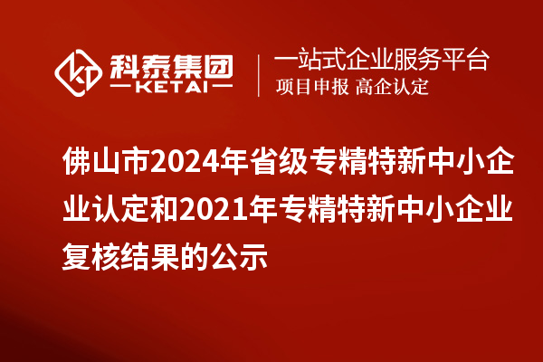 佛山市2024年省級專精特新中小企業(yè)認(rèn)定和2021年專精特新中小企業(yè)復(fù)核結(jié)果的公示