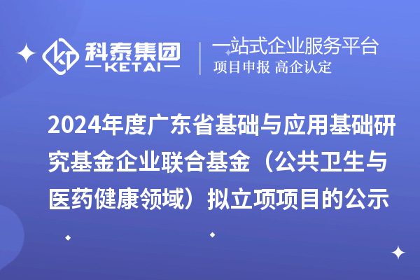 2024年度廣東省基礎(chǔ)與應(yīng)用基礎(chǔ)研究基金企業(yè)聯(lián)合基金（公共衛(wèi)生與醫(yī)藥健康領(lǐng)域）擬立項(xiàng)項(xiàng)目的公示