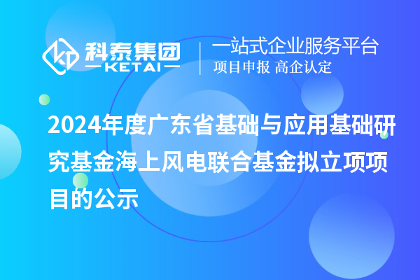 2024年度廣東省基礎(chǔ)與應(yīng)用基礎(chǔ)研究基金海上風(fēng)電聯(lián)合基金擬立項(xiàng)項(xiàng)目的公示