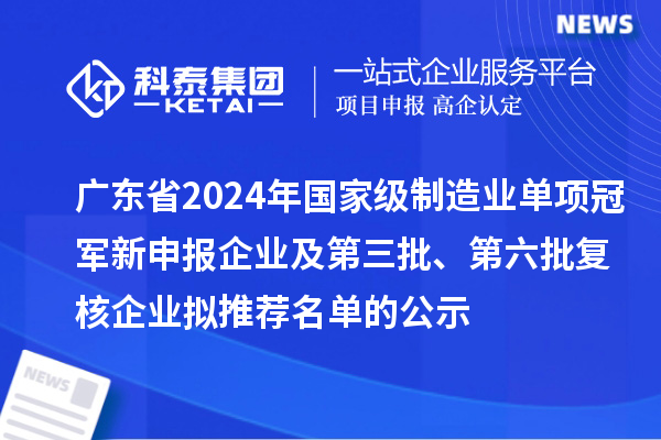 廣東省2024年國家級制造業(yè)單項冠軍新申報企業(yè)及第三批、第六批復(fù)核企業(yè)擬推薦名單的公示