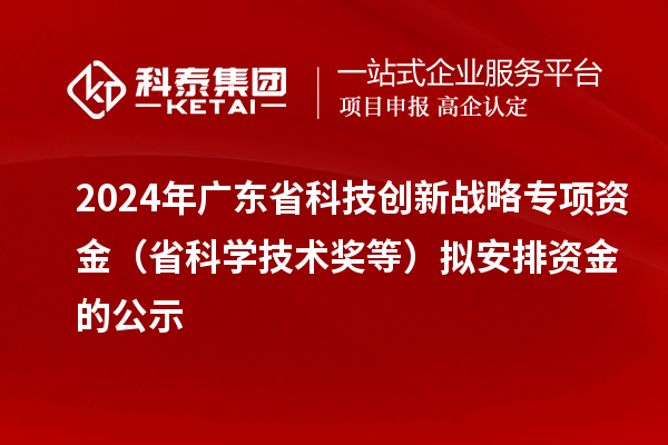 2024年廣東省科技創(chuàng)新戰(zhàn)略專項資金（省科學技術獎等）擬安排資金的公示