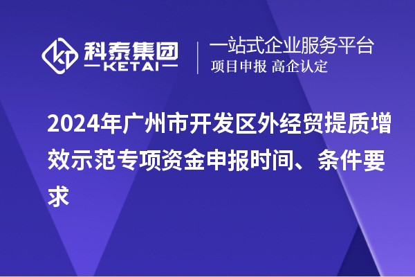 2024年廣州市開(kāi)發(fā)區(qū)外經(jīng)貿(mào)提質(zhì)增效示范專項(xiàng)資金申報(bào)時(shí)間、條件要求