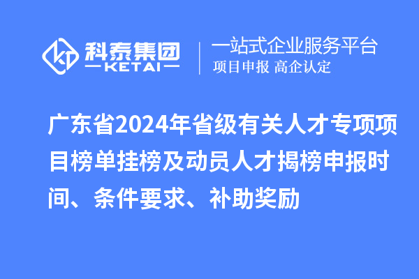 廣東省2024年省級(jí)有關(guān)人才專項(xiàng)項(xiàng)目榜單掛榜及動(dòng)員人才揭榜申報(bào)時(shí)間、條件要求、補(bǔ)助獎(jiǎng)勵(lì)