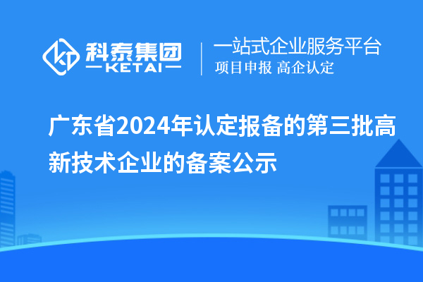 【7555家】廣東省2024年認定報備的第三批高新技術企業(yè)的備案公示