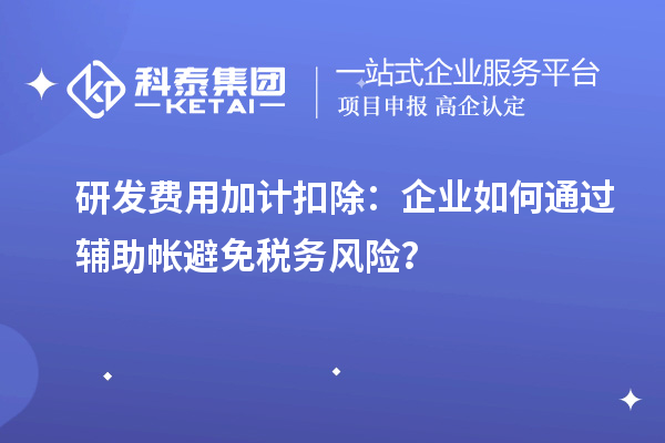 研發(fā)費用加計扣除：企業(yè)如何通過輔助帳避免稅務風險？