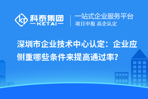 深圳市企業(yè)技術(shù)中心認定：企業(yè)應側(cè)重哪些條件來提高通過率？