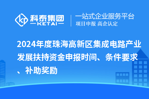 2024年度珠海高新區(qū)集成電路產(chǎn)業(yè)發(fā)展扶持資金申報(bào)時(shí)間、條件要求、補(bǔ)助獎(jiǎng)勵(lì)