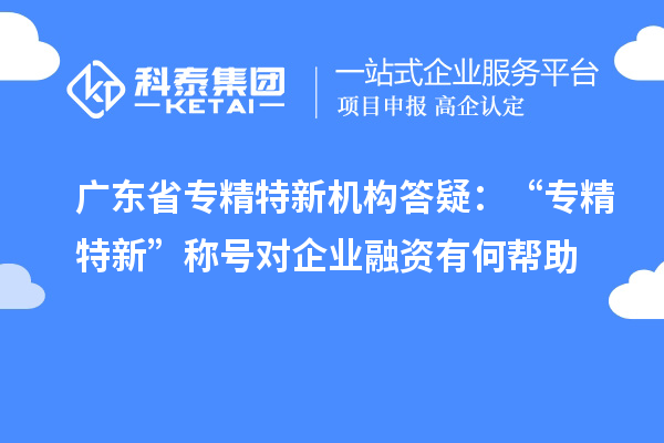 廣東省專精特新機構答疑：“專精特新” 稱號對企業(yè)融資有何幫助