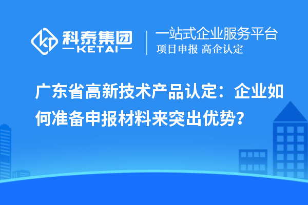 廣東省高新技術(shù)產(chǎn)品認(rèn)定：企業(yè)如何準(zhǔn)備申報(bào)材料來(lái)突出優(yōu)勢(shì)？