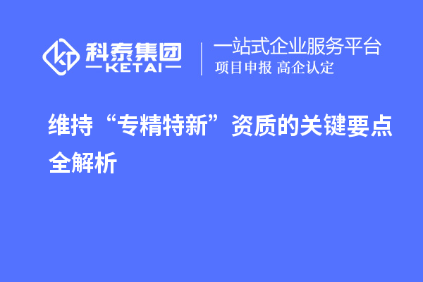 維持 “專精特新” 資質的關鍵要點全解析