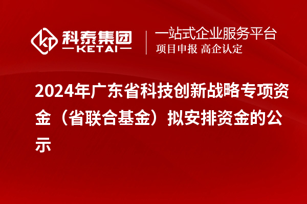 2024年廣東省科技創(chuàng)新戰(zhàn)略專項資金（省聯(lián)合基金）擬安排資金的公示