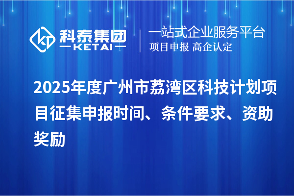 2025年度廣州市荔灣區(qū)科技計(jì)劃項(xiàng)目征集申報(bào)時(shí)間、條件要求、資助獎(jiǎng)勵(lì)