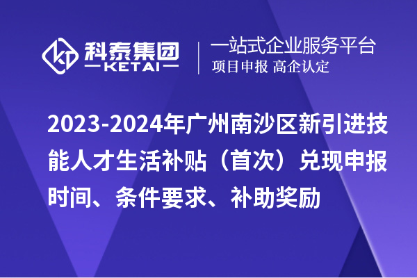 2023-2024年廣州南沙區(qū)新引進(jìn)技能人才生活補(bǔ)貼（首次）兌現(xiàn)申報(bào)時(shí)間、條件要求、補(bǔ)助獎(jiǎng)勵(lì)