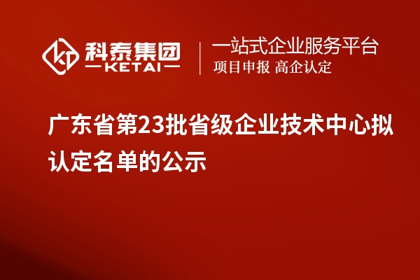 廣東省第23批省級企業(yè)技術中心擬認定名單的公示