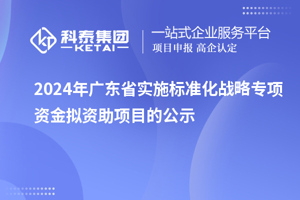 2024年廣東省實施標準化戰(zhàn)略專項資金擬資助項目的公示