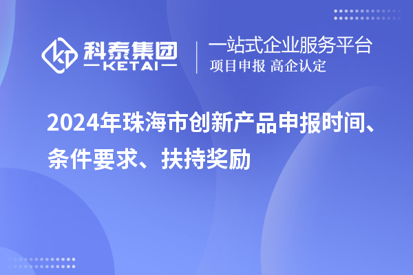 2024年珠海市創(chuàng)新產(chǎn)品申報(bào)時(shí)間、條件要求、扶持獎(jiǎng)勵(lì)