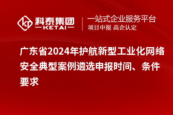 廣東省2024年護(hù)航新型工業(yè)化網(wǎng)絡(luò)安全典型案例遴選申報(bào)時(shí)間、條件要求