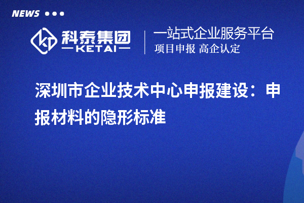 深圳市企業(yè)技術(shù)中心申報建設：申報材料的隱形標準