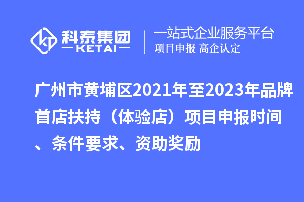 廣州市黃埔區(qū)2021年至2023年品牌首店扶持（體驗(yàn)店）項(xiàng)目申報(bào)時(shí)間、條件要求、資助獎(jiǎng)勵(lì)