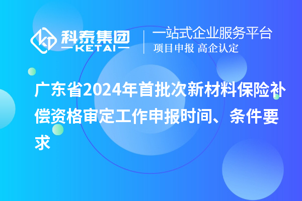 廣東省2024年首批次新材料保險補償資格審定工作申報時間、條件要求