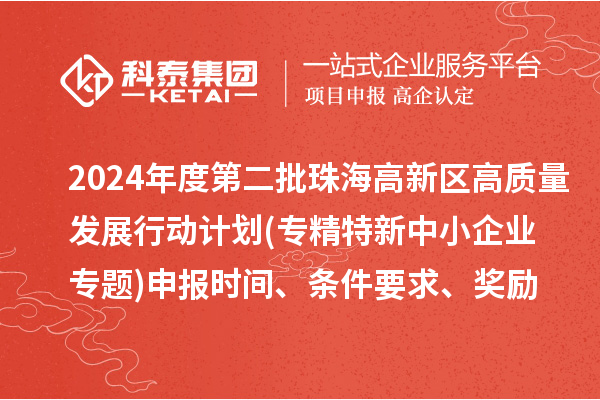2024年度第二批珠海高新區(qū)高質(zhì)量發(fā)展行動(dòng)計(jì)劃(專精特新中小企業(yè)專題)申報(bào)時(shí)間、條件要求、資助獎(jiǎng)勵(lì)
