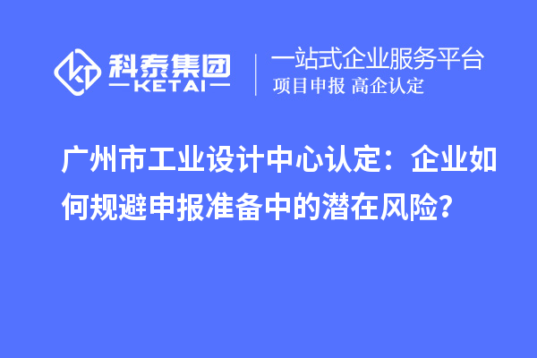 廣州市工業(yè)設計中心認定：企業(yè)如何規(guī)避申報準備中的潛在風險？