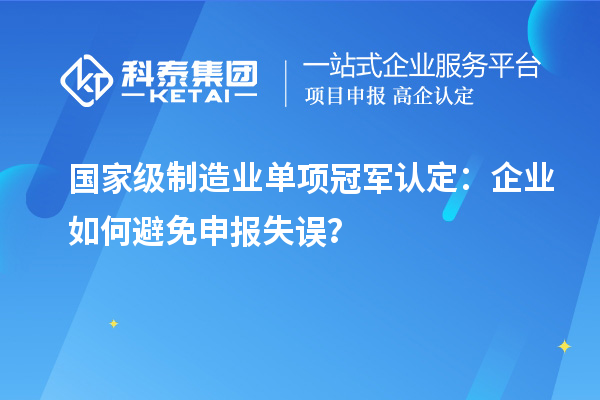 國家級制造業(yè)單項冠軍認(rèn)定：企業(yè)如何避免申報失誤？