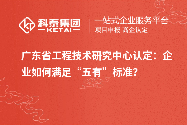 廣東省工程技術(shù)研究中心認定：企業(yè)如何滿足“五有”標準？