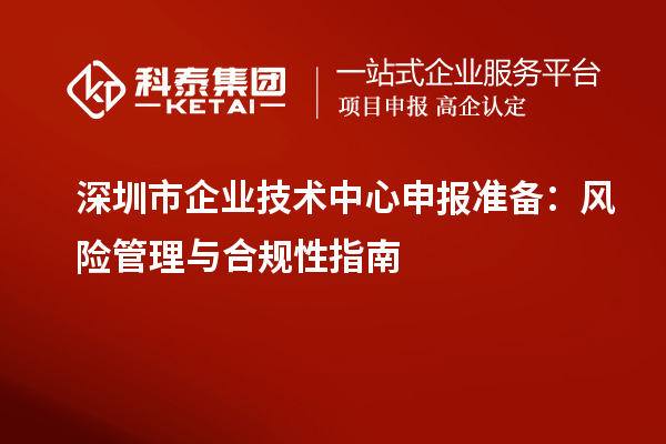 深圳市企業(yè)技術(shù)中心申報準備：風險管理與合規(guī)性指南