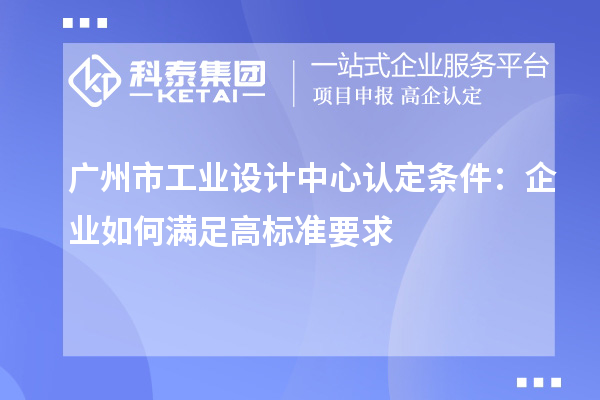 廣州市工業(yè)設計中心認定條件：企業(yè)如何滿足高標準要求