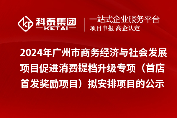 2024年廣州市商務(wù)經(jīng)濟(jì)與社會(huì)發(fā)展項(xiàng)目促進(jìn)消費(fèi)提檔升級(jí)專項(xiàng)（首店首發(fā)獎(jiǎng)勵(lì)項(xiàng)目）擬安排項(xiàng)目的公示