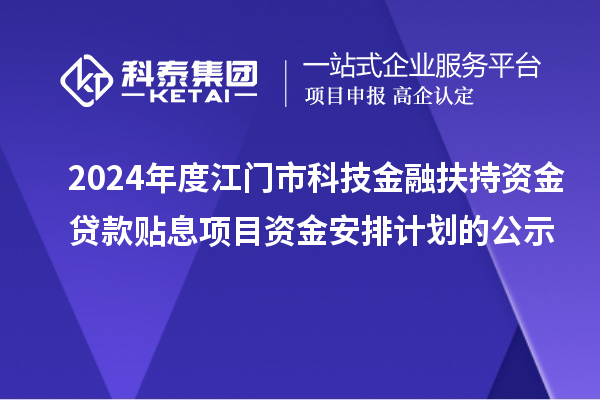 2024年度江門市科技金融扶持資金貸款貼息項(xiàng)目資金安排計(jì)劃的公示