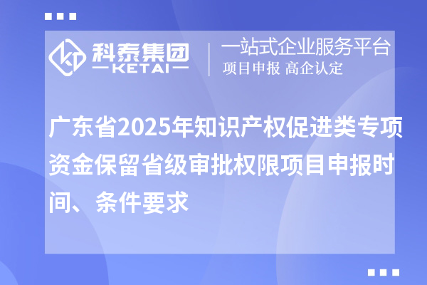 廣東省2025年知識產(chǎn)權(quán)促進類專項資金保留省級審批權(quán)限項目申報時間、條件要求