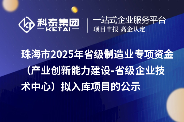 珠海市2025年省級制造業(yè)當家重點任務保障專項資金（產(chǎn)業(yè)創(chuàng)新能力建設-省級企業(yè)技術中心）擬入庫項目的公示