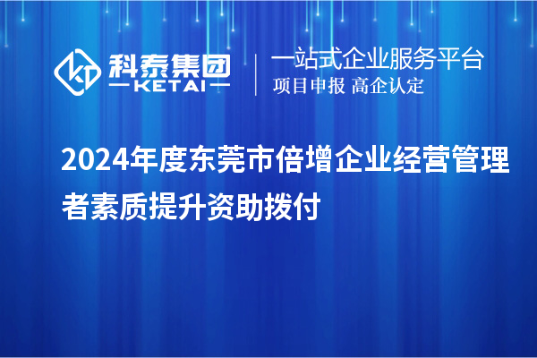 2024年度東莞市倍增企業(yè)經(jīng)營(yíng)管理者素質(zhì)提升資助撥付