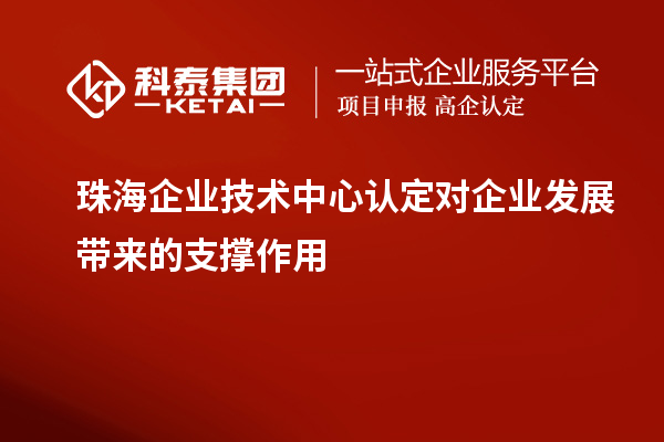 珠海企業(yè)技術(shù)中心認定對企業(yè)發(fā)展帶來的支撐作用