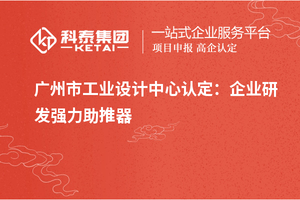 廣州市工業(yè)設計中心認定：企業(yè)研發(fā)強力助推器