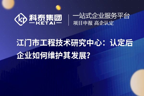 江門市工程技術(shù)研究中心：認(rèn)定后企業(yè)如何維護(hù)其發(fā)展？